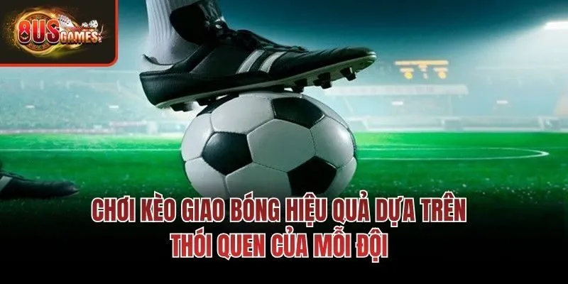 Chơi kèo giao bóng hiệu quả dựa trên thói quen của mỗi đội