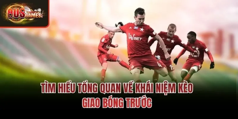 Tìm hiểu tổng quan về khái niệm kèo giao bóng trước